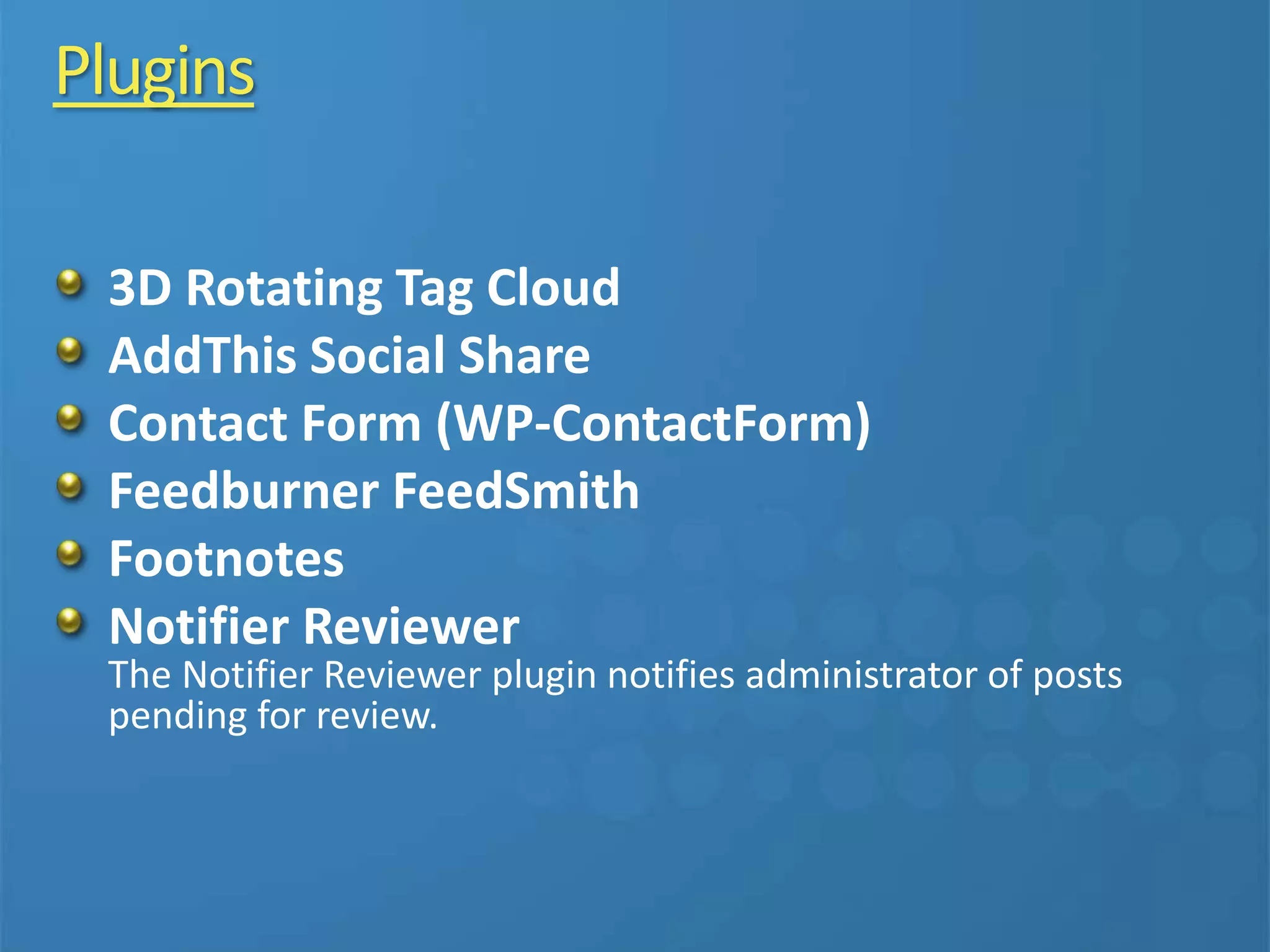 Plugins
3D Rotating Tag Cloud
AddThis Social Share
Contact Form (WP-ContactForm)
Feedburner FeedSmith
Footnotes
Notifier Reviewer
The Notifier Reviewer plugin notifies administrator of posts
pending for review.
 