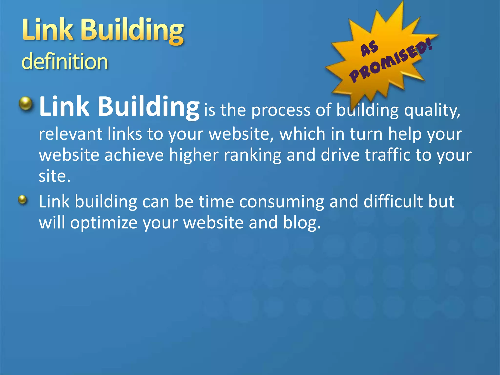 definition
Link Buildingis the process of building quality,
relevant links to your website, which in turn help your
website achieve higher ranking and drive traffic to your
site.
Link building can be time consuming and difficult but
will optimize your website and blog.
 