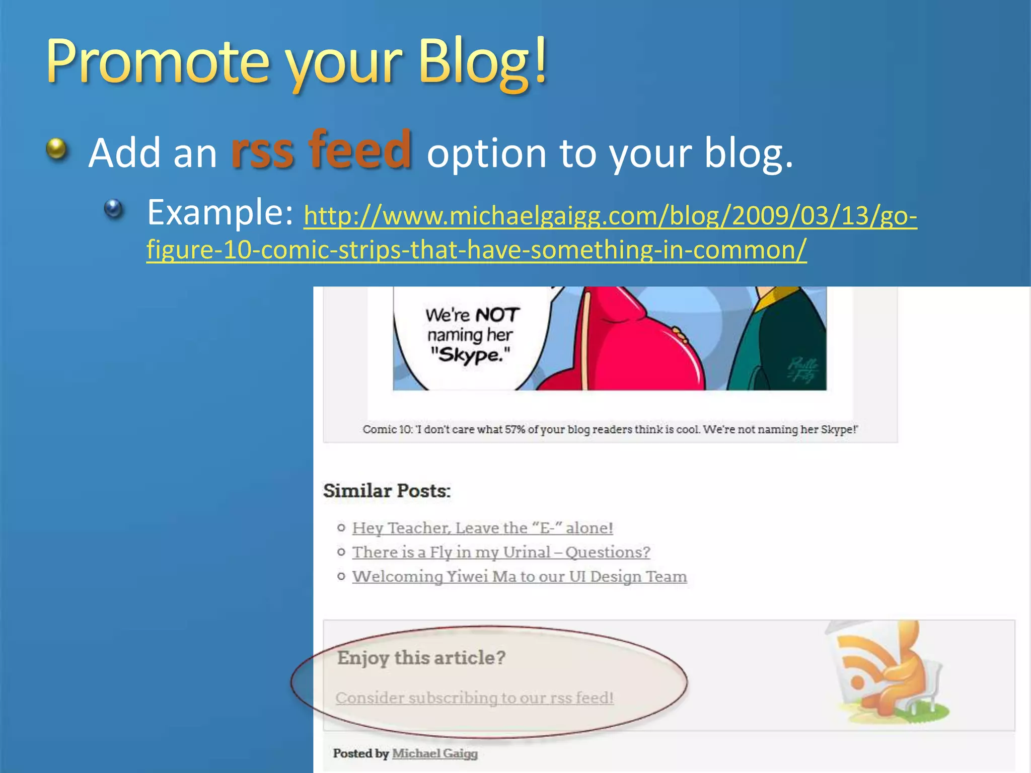 Add an rss feed option to your blog.
Example: http://www.michaelgaigg.com/blog/2009/03/13/go-
figure-10-comic-strips-that-have-something-in-common/
 