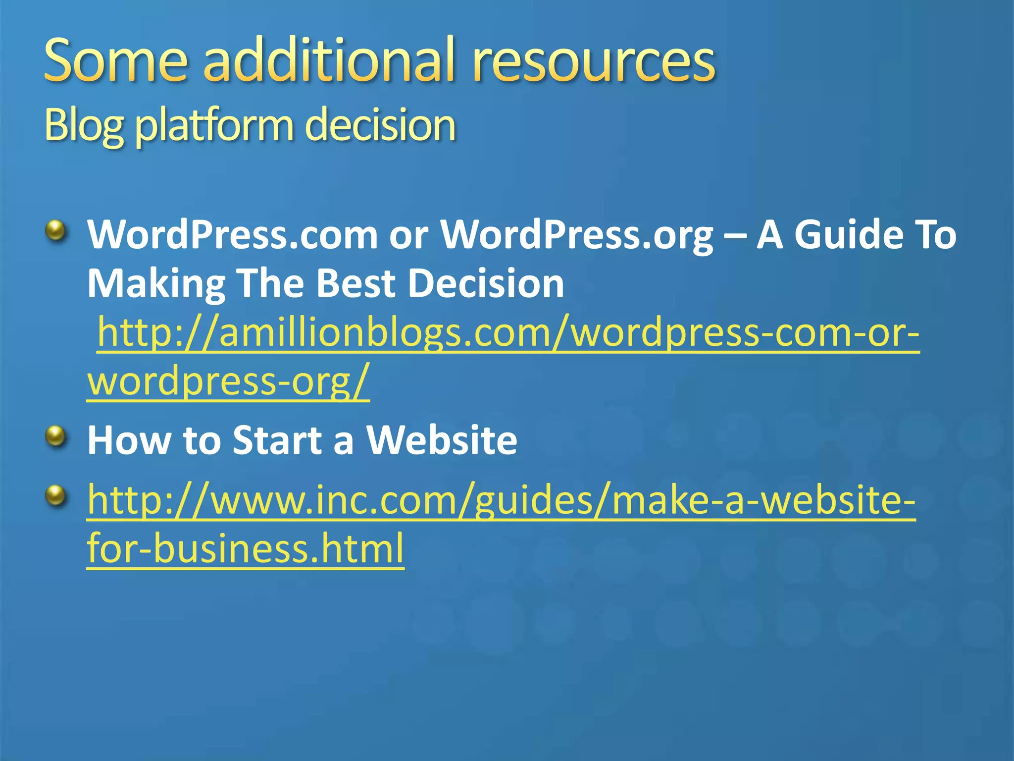 Blogplatformdecision
WordPress.com or WordPress.org – A Guide To
Making The Best Decision
http://amillionblogs.com/wordpress-com-or-
wordpress-org/
How to Start a Website
http://www.inc.com/guides/make-a-website-
for-business.html
 