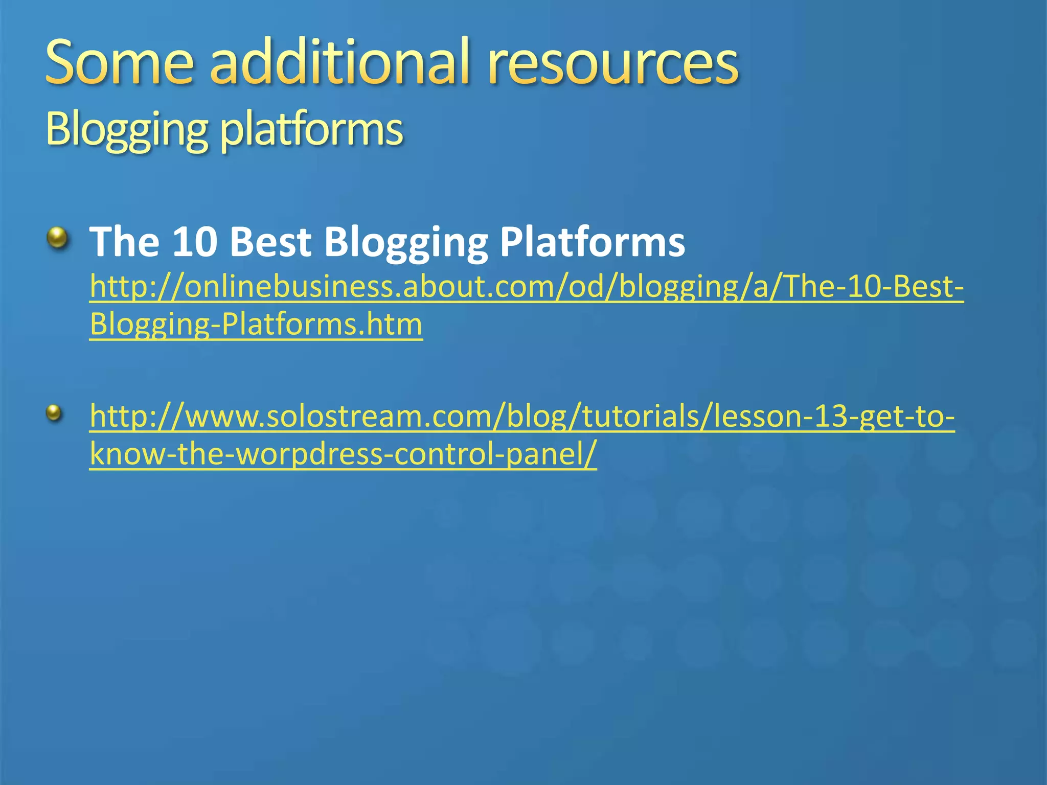 Blogging platforms
The 10 Best Blogging Platforms
http://onlinebusiness.about.com/od/blogging/a/The-10-Best-
Blogging-Platforms.htm
http://www.solostream.com/blog/tutorials/lesson-13-get-to-
know-the-worpdress-control-panel/
 
