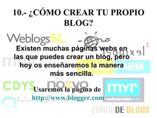 10.- ¿CÓMO CREAR TU PROPIO BLOG? Existen muchas páginas webs en las que puedes crear un blog, pero hoy os enseñaremos la manera más sencilla. Usaremos la página de  http://www.blogger.com 