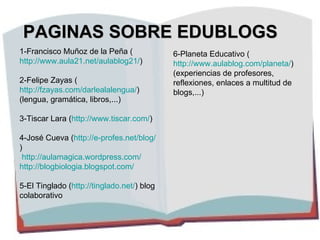 PAGINAS SOBRE EDUBLOGS 1-Francisco Muñoz de la Peña ( http://www.aula21.net/aulablog21/ ) 2-Felipe Zayas ( http://fzayas.c...