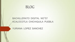 BLOG
BACHILLERATO DIGITAL NO°57
ACALOCOTLA CHICHIQUILA PUEBLA
YURIANA LOPEZ SANCHEZ
 