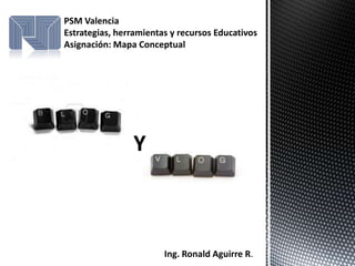 PSM Valencia
Estrategias, herramientas y recursos Educativos
Asignación: Mapa Conceptual




                Y



                        Ing. Ronald Aguirre R.
 