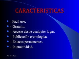 CARACTERISTICAS -  Fácil uso. -  Gratuito. -  Acceso desde cualquier lugar. -  Publicación cronológica. -  Enlaces permanentes. -  Interactividad. 09/11/11   00:53 