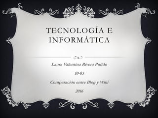TECNOLOGÍA E
INFORMÁTICA
Laura Valentina Rivera Pulido
10-03
Comparación entre Blog y Wiki
2016
 