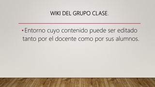 WIKI DEL GRUPO CLASE.
•Entorno cuyo contenido puede ser editado
tanto por el docente como por sus alumnos.
 