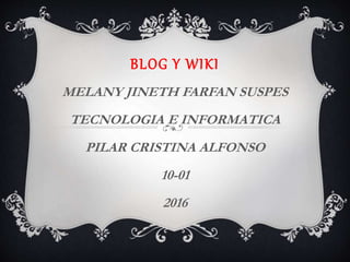 BLOG Y WIKI
MELANY JINETH FARFAN SUSPES
TECNOLOGIA E INFORMATICA
PILAR CRISTINA ALFONSO
10-01
2016
 