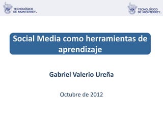 Social media como herramientas de aprendizaje




Social Media como herramientas de
           aprendizaje

        Gabriel Valerio Ureña

           Octubre de 2012
 