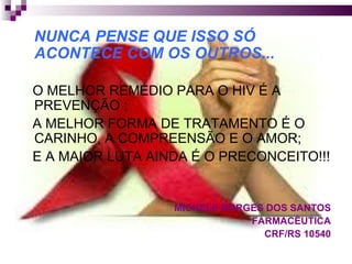 NUNCA PENSE QUE ISSO SÓ ACONTECE COM OS OUTROS...  O MELHOR REMÉDIO PARA O HIV É A PREVENÇÃO ; A MELHOR FORMA DE TRATAMENTO É O CARINHO, A COMPREENSÃO E O AMOR; E A MAIOR LUTA AINDA É O PRECONCEITO!!! MICHELE BORGES DOS SANTOS FARMACÊUTICA CRF/RS 10540 