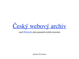 Český webový archiv
aneb Webarchiv jako pamatník českého internetu
Jaroslav Kvasnica
 