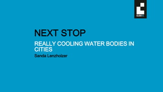 REALLY COOLING WATER BODIES IN
CITIES
Sanda Lenzholzer
NEXT STOP
 