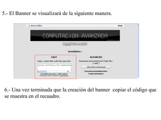 5.- El Banner se visualizará de la siguiente manera.
6.- Una vez terminada que la creación del banner copiar el código que
se muestra en el recuadro.
 