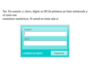 5to. En usuario y clave, digite su ID (la primera en letra minúscula y
el resto son
caracteres numéricos. Si usted no tiene aún si
 