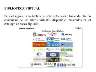BIBLIOTECA VIRTUAL
Para el ingreso a la biblioteca debe seleccionar haciendo clic en
cualquiera de los libros virtuales disponible, mostrados en el
catalogo de bases digitales.
 