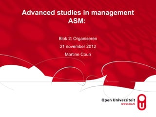 Advanced studies in management
            ASM:

         Blok 2: Organiseren
          21 november 2012
            Martine Coun
 