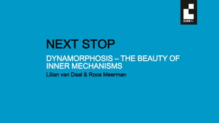 DYNAMORPHOSIS – THE BEAUTY OF
INNER MECHANISMS
Lilian van Daal & Roos Meerman
NEXT STOP
 