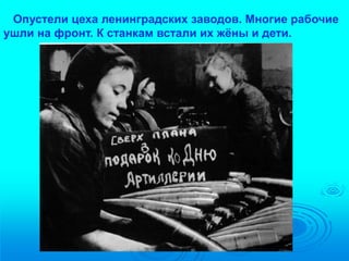 Опустели цеха ленинградских заводов. Многие рабочие 
ушли на фронт. К станкам встали их жёны и дети. 
 