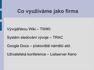 Co využíváme jako firma


Vývojářskou Wiki – TWIKI

Systém sledování vývoje – TRAC

Google Docs – pískoviště námětů atd.

Uživatelská konference – Listserver Kerio
 