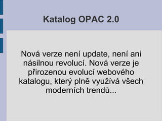 Katalog OPAC 2.0


 Nová verze není update, není ani
 násilnou revolucí. Nová verze je
  přirozenou evolucí webového
katalogu, který plně využívá všech
       moderních trendů...
 