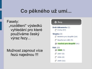 Co pěkného už umí...
Fasety:
 „rozdělení“ výsledků
   vyhledání pro které
   používáme český
   výraz řezy...


Možnost zapnout více
 řezů najednou !!!
 
