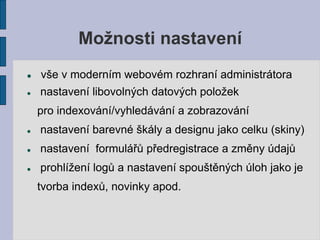Možnosti nastavení
   vše v moderním webovém rozhraní administrátora
   nastavení libovolných datových položek
    pro indexování/vyhledávání a zobrazování
   nastavení barevné škály a designu jako celku (skiny)
   nastavení formulářů předregistrace a změny údajů
   prohlížení logů a nastavení spouštěných úloh jako je
    tvorba indexů, novinky apod.
 