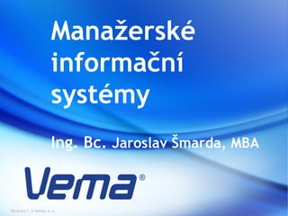 Manažerské
                     informační
                     systémy
                     Ing. Bc. Jaroslav Šmarda, MBA



Stránka 1, © Vema, a. s.
 