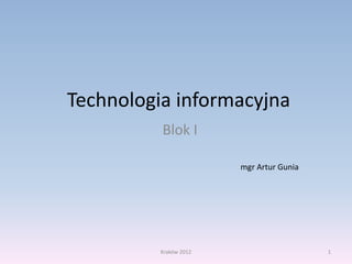 Technologia informacyjna
Blok I
1Kraków 2012
mgr Artur Gunia
 