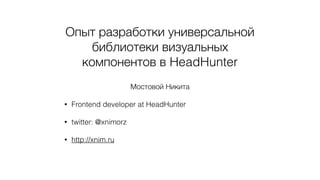 Опыт разработки универсальной
библиотеки визуальных
компонентов в HeadHunter
Мостовой Никита
• Frontend developer at HeadHunter
• twitter: @xnimorz
• http://xnim.ru
 