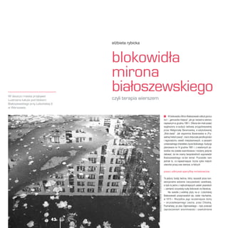42
W blokowisku Miron Białoszewski odkrył genius
loci – „geniuszka miejsca”, jak go nazwał w wierszu
napisanym w grudniu 1981 r. Wiersz ten miał zostać
wygłoszony w audycji radiowej przygotowywanej
przez Małgorzatę Baranowską, a zatytułowanej
„Blok-świat”. Jak wspomina Baranowska w „Pry-
watnej historii poezji”, rzecz dotyczyła peryferyjności
i regionalizmu osiedli mieszkaniowych, a zarazem
uniwersalnego charakteru życia blokowego.Audycja
planowana na 14 grudnia 1981 r. z wiadomych po-
wodów nie została wyemitowana i możemy jedynie
żałować, że nie znamy bezpośrednich wypowiedzi
Białoszewskiego na ten temat. Pozostało nam
jednak to, co najważniejsze: liczne cykle małych
utworów prozą oraz wiersze, w których
pisarz odkrywał specyfikę mrówkowców.
To jedyny bodaj twórca, który wyszedł poza kon-
wencjonalne widzenie rzeczywistości osiedlowej,
a było to jedno z najtrudniejszych zadań pisarskich
– zamienić oczywistą nudę blokowisk na literaturę.
Na osiedle z wielkiej płyty na ul. Lizbońskiej
Białoszewski przeprowadził się, nader niechętnie,
w 1975 r. Wszystkie jego wcześniejsze domy
– od przedwojennego Leszna, przez Chłodną,
Poznańską, po plac Dąbrowskiego – były przecież
zaprzeczeniem anonimowości i osamotnienia
wszystkie
fot.
w
artykule:
anna
pfützner-kopcińska
elżbieta rybicka
blokowidła
mirona
białoszewskiego
czyli terapia wierszem
42
 