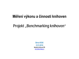 Měření výkonu a činnosti knihoven

Projekt „Benchmarking knihoven“



               Brno KISK
               23.9.2010
             Národní knihovna ČR
              vit.richter@nkp.cz
 