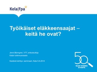 Työikäiset eläkkeensaajat –
keitä he ovat?
Jenni Blomgren, VTT, erikoistutkija
Kelan tutkimusosasto
Kestävä kehitys -seminaari, Kela 5.6.2014
 