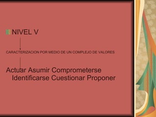 NIVEL V  CARACTERIZACION POR MEDIO DE UN COMPLEJO DE VALORES   Actuar Asumir Comprometerse Identificarse Cuestionar Proponer  
