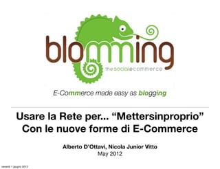 E-Commerce made easy as blogging


           Usare la Rete per... “Mettersinproprio”
            Con le nuove forme di E-Commerce
                          Alberto D’Ottavi, Nicola Junior Vitto
                                       May 2012

venerdì 1 giugno 2012
 