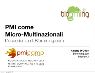 PMI come
        Micro-Multinazionali
        L’esperienza di Blomming.com

                                       Alberto D’Ottavi
                                         Blomming.com
                                             Infoservi.it




venerdì 11 giugno 2010
 