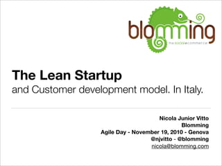 The Lean Startup
and Customer development model. In Italy.
Nicola Junior Vitto
Blomming
Agile Day - November 19, 2010 - Genova
@njvitto - @blomming
nicola@blomming.com
 