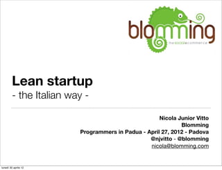 Lean startup
        - the Italian way -

                                                    Nicola Junior Vitto
                                                            Blomming
                        Programmers in Padua - April 27, 2012 - Padova
                                                @njvitto - @blomming
                                                nicola@blomming.com


lunedì 30 aprile 12
 