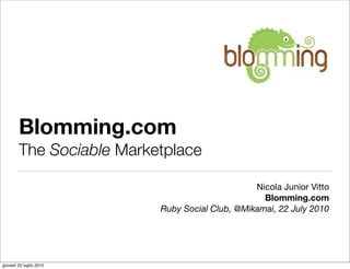 Blomming.com
        The Sociable Marketplace

                                                Nicola Junior Vitto
                                                  Blomming.com
                          Ruby Social Club, @Mikamai, 22 July 2010




giovedì 22 luglio 2010
 