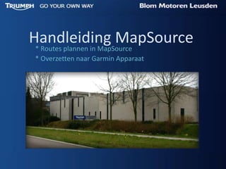 Handleiding MapSource
 * Routes plannen in MapSource
 * Overzetten naar Garmin Apparaat
 