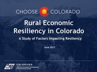 Rural Economic
Resiliency in Colorado
A Study of Factors Impacting Resiliency
June 2017
 
