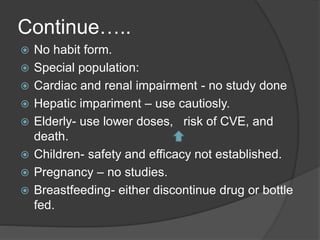 Continue…..
 No habit form.
 Special population:
 Cardiac and renal impairment - no study done
 Hepatic impariment – use cautiosly.
 Elderly- use lower doses, risk of CVE, and
death.
 Children- safety and efficacy not established.
 Pregnancy – no studies.
 Breastfeeding- either discontinue drug or bottle
fed.
 