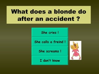 What does a blonde do
 after an accident ?

          She cries !

      She calls a freind !

        She screams !

         I don’t know
 