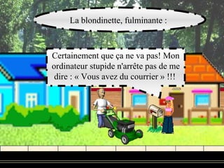 La blondinette, fulminante :



Certainement que ça ne va pas! Mon
ordinateur stupide n'arrête pas de me
 dire : « Vous avez du courrier » !!!
 
