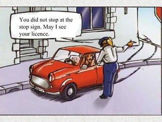 You did not stop at the stop sign. May I see your licence. 