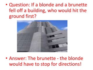 Question: If a blonde and a brunette fell off a building, who would hit the ground first?<br />Answer: The brunette - the ...