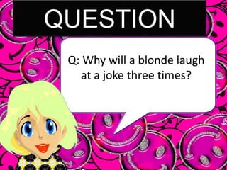 ANSWER
A: Once when you tell it, once
    when you tell her the
punchline, and once when she
            gets it.
 