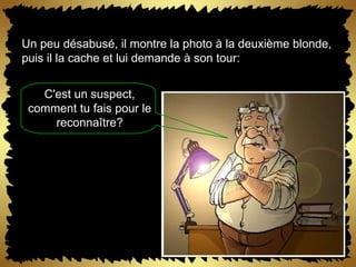 Un peu désabusé, il montre la photo à la deuxième blonde, puis il la cache et lui demande à son tour: C'est un suspect, comment tu fais pour le reconnaître? 