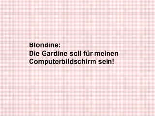 Blondine: Die Gardine soll für meinen Computerbildschirm sein!