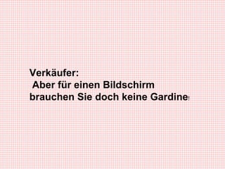 Verkäufer: Aber für einen Bildschirm brauchen Sie doch keine Gardine !